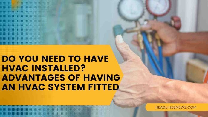 Do You Need To Have HVAC Installed? Advantages of having an HVAC System Fitted