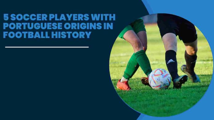 5 Soccer Players with Portuguese Origins in Football History